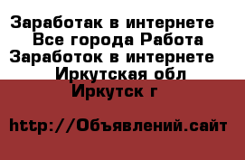 Заработак в интернете   - Все города Работа » Заработок в интернете   . Иркутская обл.,Иркутск г.